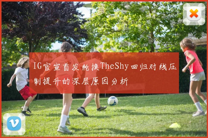 IG官宣首发轮换TheShy回归对线压制提升的深层原因分析