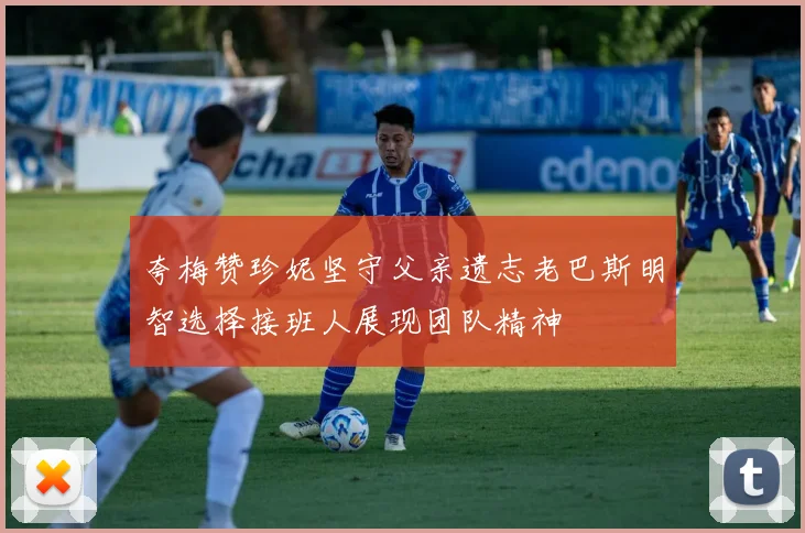 夸梅赞珍妮坚守父亲遗志老巴斯明智选择接班人展现团队精神