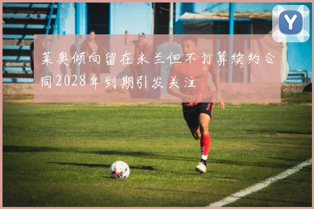 莱奥倾向留在米兰但不打算续约合同2028年到期引发关注