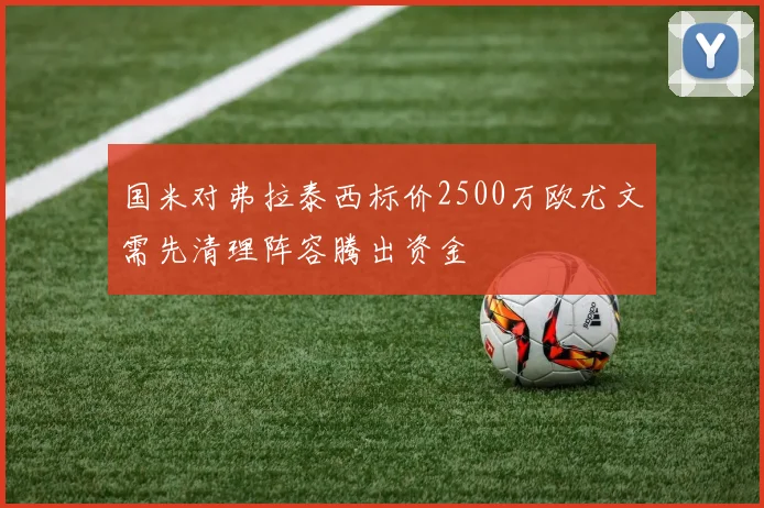 国米对弗拉泰西标价2500万欧尤文需先清理阵容腾出资金