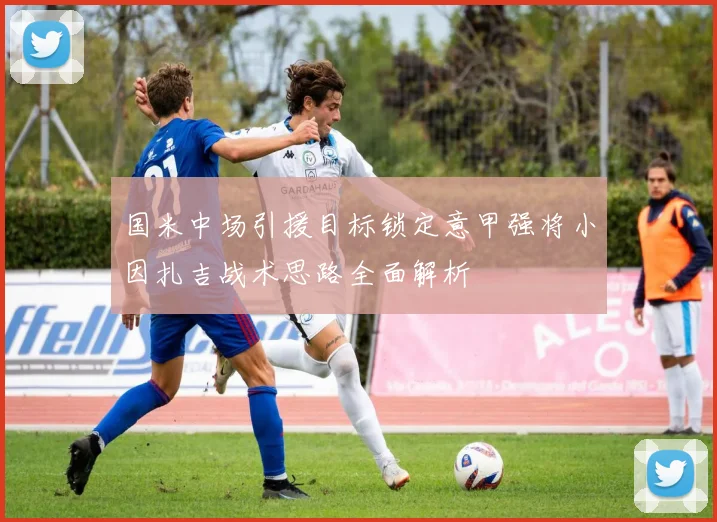 国米中场引援目标锁定意甲强将小因扎吉战术思路全面解析